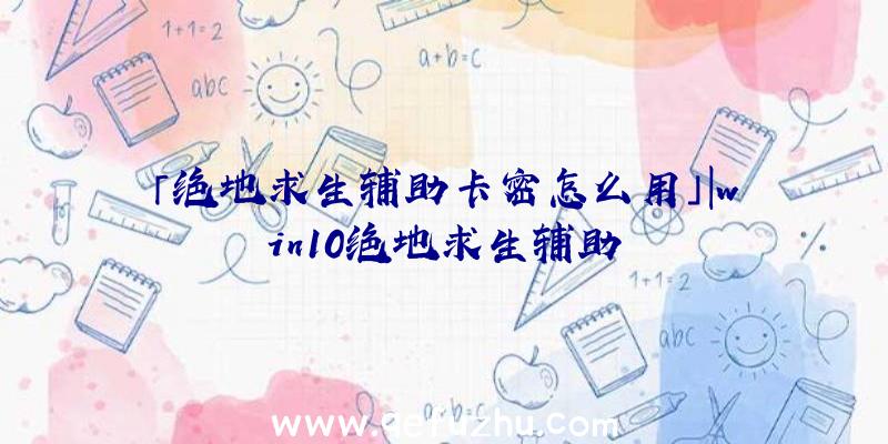 「绝地求生辅助卡密怎么用」|win10绝地求生辅助